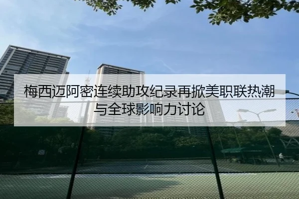 梅西迈阿密连续助攻纪录再掀美职联热潮与全球影响力讨论
