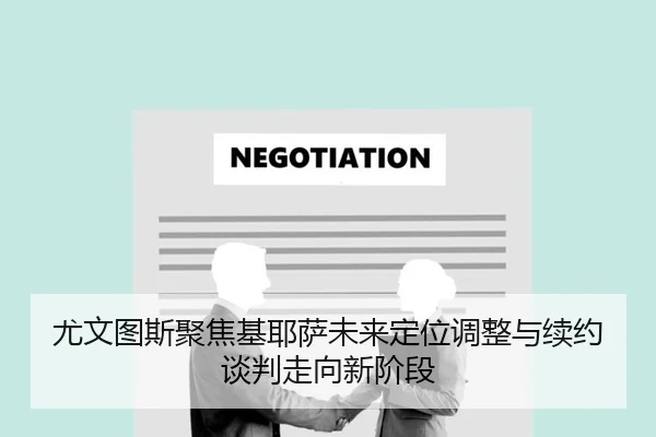 尤文图斯聚焦基耶萨未来定位调整与续约谈判走向新阶段