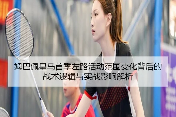 姆巴佩皇马首季左路活动范围变化背后的战术逻辑与实战影响解析