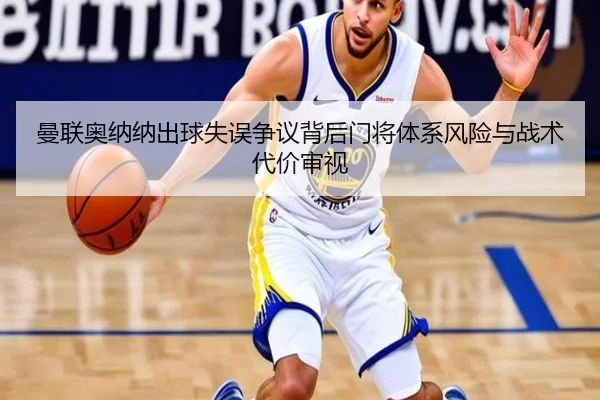 曼联奥纳纳出球失误争议背后门将体系风险与战术代价审视