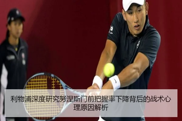 利物浦深度研究努涅斯门前把握率下降背后的战术心理原因解析
