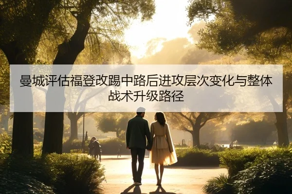 曼城评估福登改踢中路后进攻层次变化与整体战术升级路径