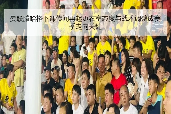 曼联滕哈格下课传闻再起更衣室态度与战术调整成赛季走向关键