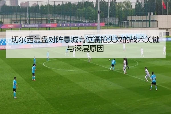 切尔西复盘对阵曼城高位逼抢失效的战术关键与深层原因