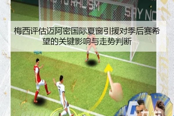 梅西评估迈阿密国际夏窗引援对季后赛希望的关键影响与走势判断