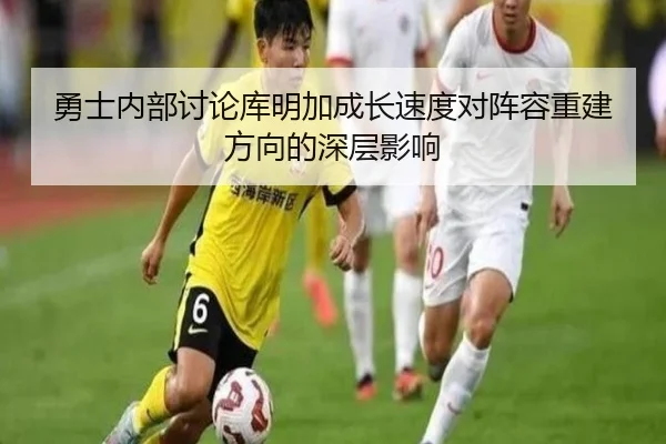勇士内部讨论库明加成长速度对阵容重建方向的深层影响