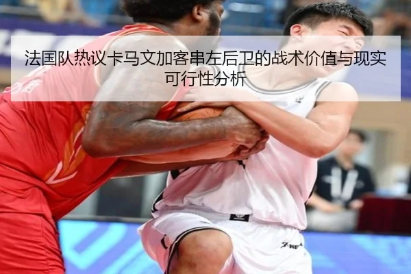 法国队热议卡马文加客串左后卫的战术价值与现实可行性分析