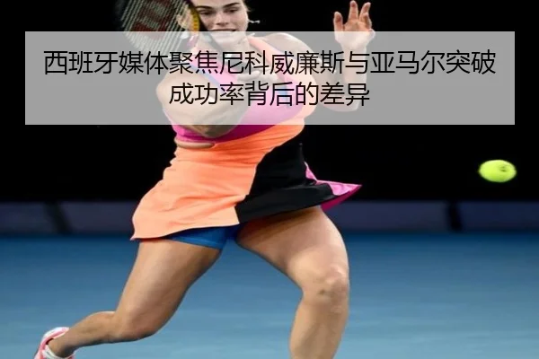 西班牙媒体聚焦尼科威廉斯与亚马尔突破成功率背后的差异