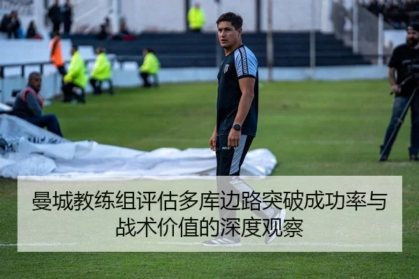 曼城教练组评估多库边路突破成功率与战术价值的深度观察
