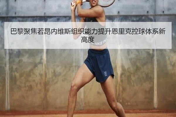巴黎聚焦若昂内维斯组织能力提升恩里克控球体系新高度