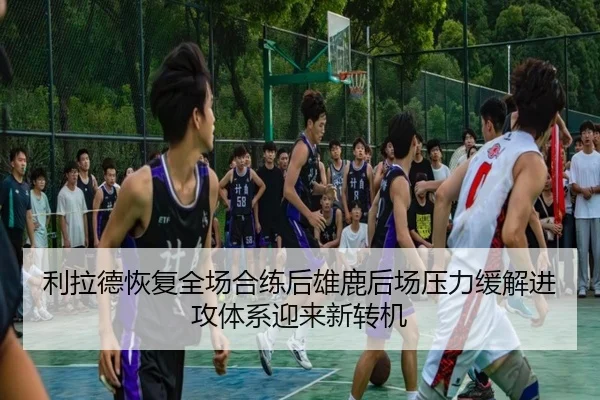 利拉德恢复全场合练后雄鹿后场压力缓解进攻体系迎来新转机