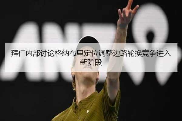 拜仁内部讨论格纳布里定位调整边路轮换竞争进入新阶段