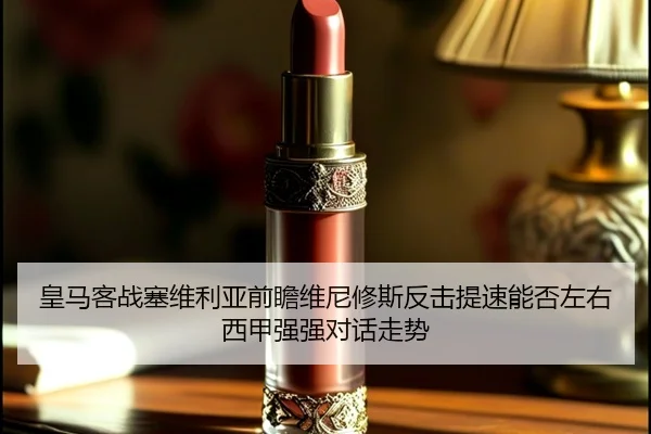皇马客战塞维利亚前瞻维尼修斯反击提速能否左右西甲强强对话走势